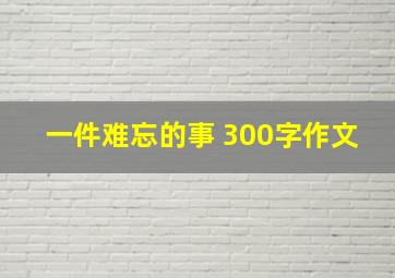 一件难忘的事 300字作文